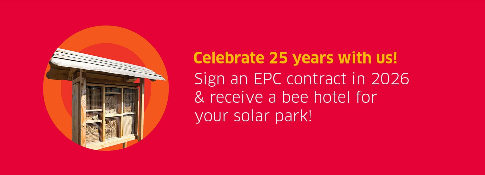 A red slide with the text "Celebrate 25 years with us! Sign an EPC contract in 2026 & receive a bee hotel for your solar park!". Next to the text, a bee hotel is shown.